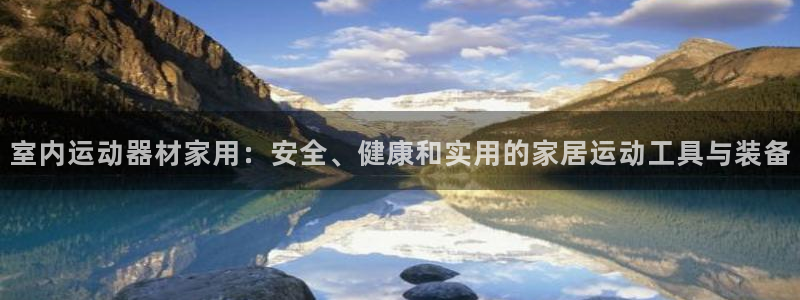 意昂体育4开户:室内运动器材家用:安全、健康和实用的家居运动