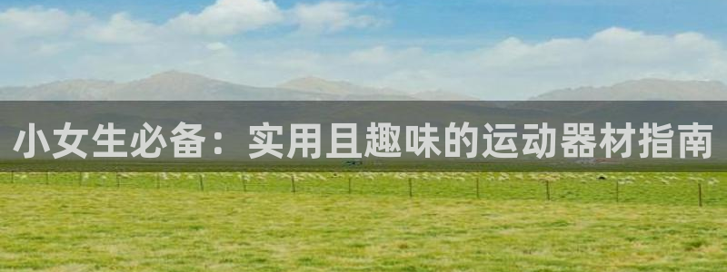 意昂体育4软件:小女生必备:实用且趣味的运动器材指南